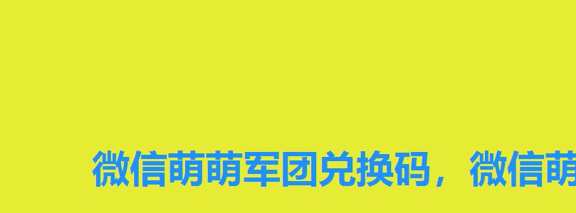 微信萌萌军团兑换码,微信萌将三国礼包码 微信萌萌军团兑换码,微信萌将三国礼包码