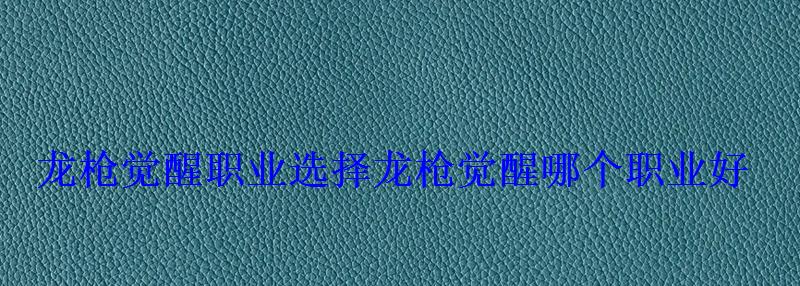 龙枪觉醒职业选择龙枪觉醒哪个职业好 龙枪觉醒职业选择龙枪觉醒哪个职业好