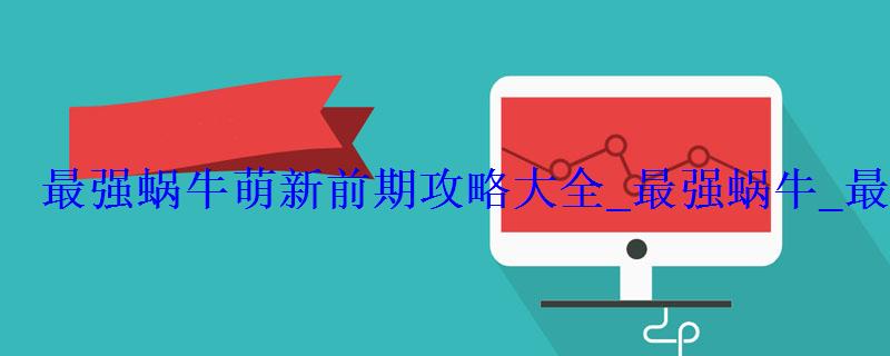 最强蜗牛萌新前期攻略大全_最强蜗牛_最强蜗牛攻略专区_最 最强蜗牛萌新前期攻略大全_最强蜗牛_最强蜗牛攻略专区_最
