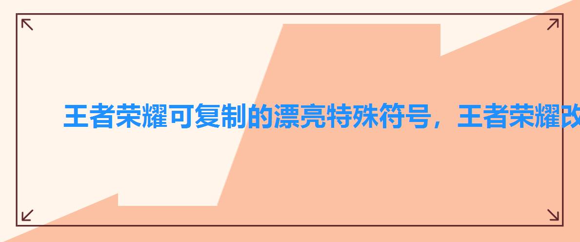 王者荣耀可复制的漂亮特殊符号,王者荣耀改名字特殊符号稀有特殊超好看符号 王者荣耀可复制的漂亮特殊符号,王者荣耀改名字特殊符号稀有特殊超好看符号