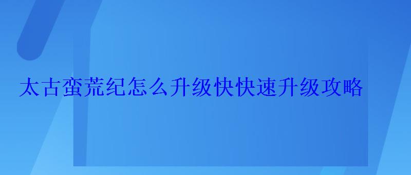 太古蛮荒纪怎么升级快快速升级攻略