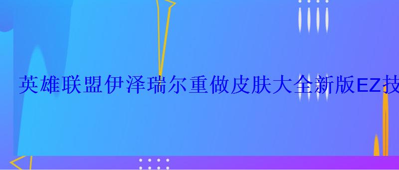 英雄联盟伊泽瑞尔重做皮肤大全新版EZ技能介绍 英雄联盟伊泽瑞尔重做皮肤大全新版EZ技能介绍