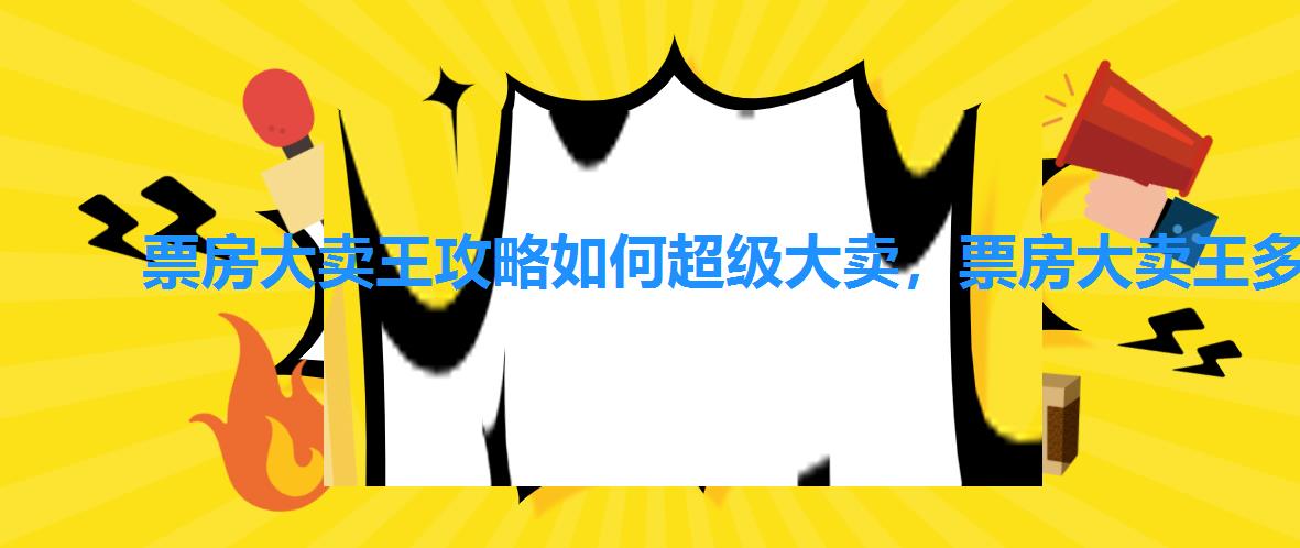 票房大卖王攻略如何超级大卖,票房大卖王多久开新区 票房大卖王攻略如何超级大卖,票房大卖王多久开新区