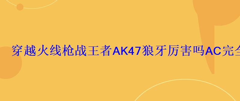 穿越火线枪战王者AK47狼牙厉害吗AC完全被无视 穿越火线枪战王者AK47狼牙厉害吗AC完全被无视