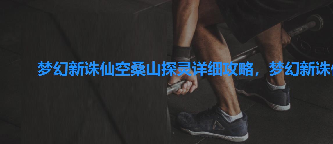 梦幻新诛仙空桑山探灵详细攻略,梦幻新诛仙空桑山探灵详细坐标 梦幻新诛仙空桑山探灵详细攻略,梦幻新诛仙空桑山探灵详细坐标