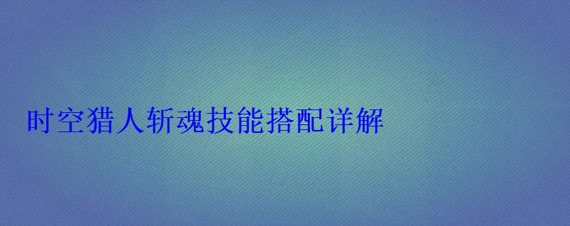 时空猎人斩魂技能搭配详解 时空猎人斩魂技能搭配详解