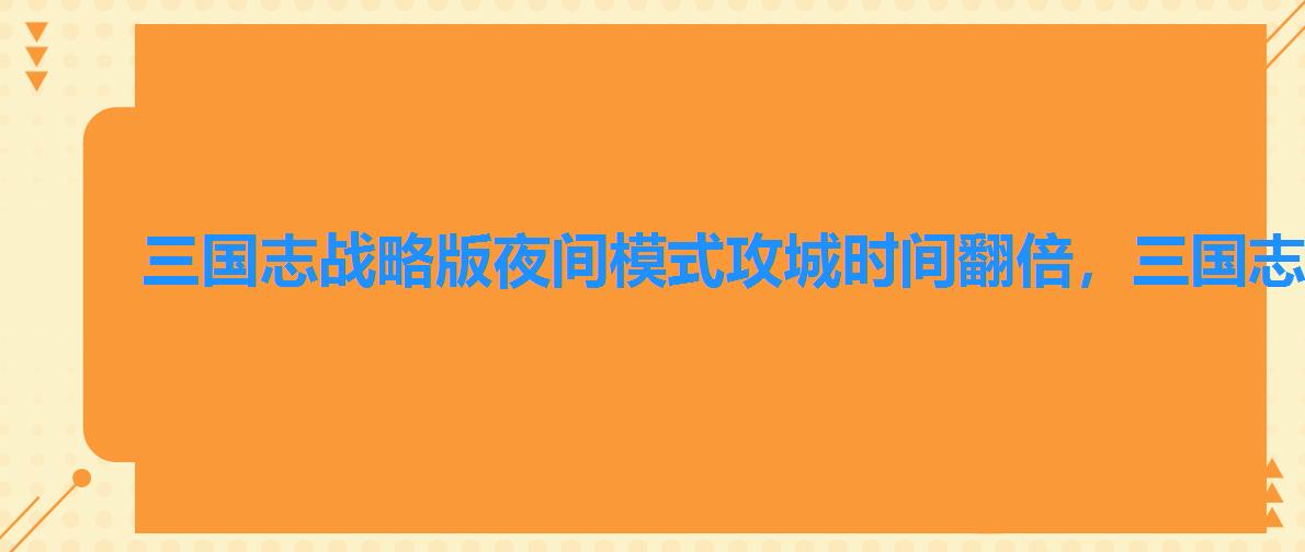 三国志战略版夜间模式攻城时间翻倍,三国志战略版夜战体力加倍 三国志战略版夜间模式攻城时间翻倍,三国志战略版夜战体力加倍
