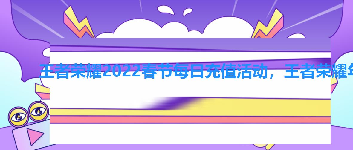 王者荣耀2022春节每日充值活动,王者荣耀年底充值活动 王者荣耀2022春节每日充值活动,王者荣耀年底充值活动