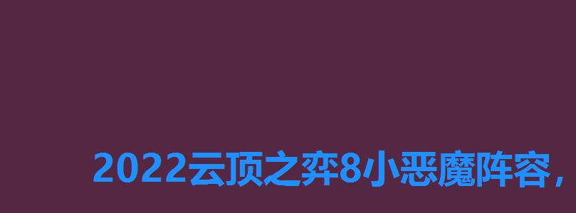 2022云顶之弈8小恶魔阵容,云顶之弈最新阵容11。9小恶魔 2022云顶之弈8小恶魔阵容,云顶之弈最新阵容11。9小恶魔