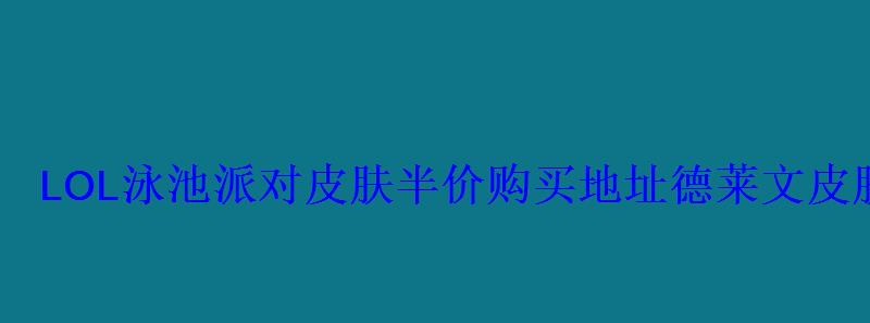 LOL泳池派对皮肤半价购买地址德莱文皮肤特效展示 LOL泳池派对皮肤半价购买地址德莱文皮肤特效展示