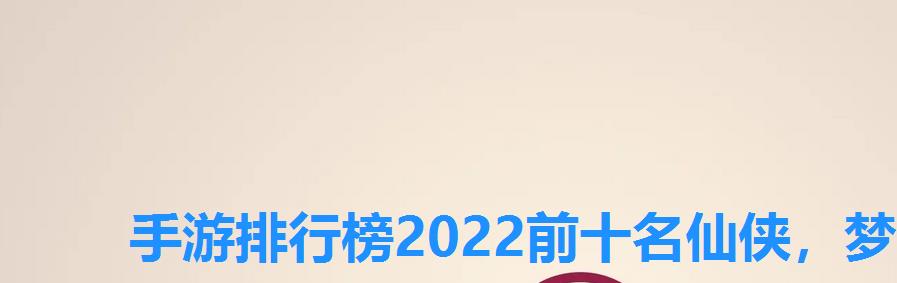 手游排行榜2022前十名仙侠,梦幻仙侠手游排行榜第一名 手游排行榜2022前十名仙侠,梦幻仙侠手游排行榜第一名
