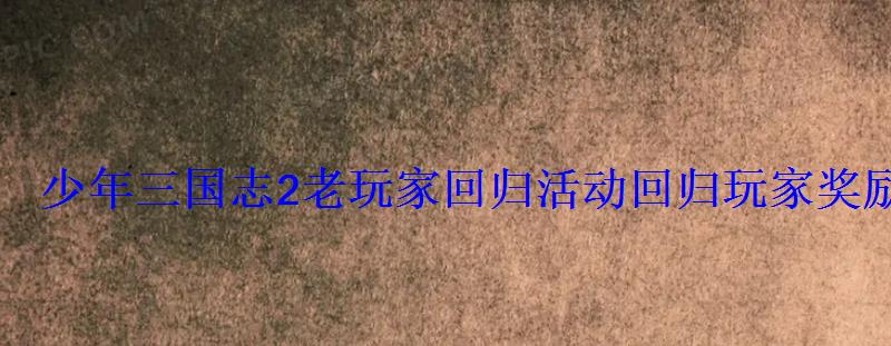 少年三国志2老玩家回归活动回归玩家奖励大全 少年三国志2老玩家回归活动回归玩家奖励大全