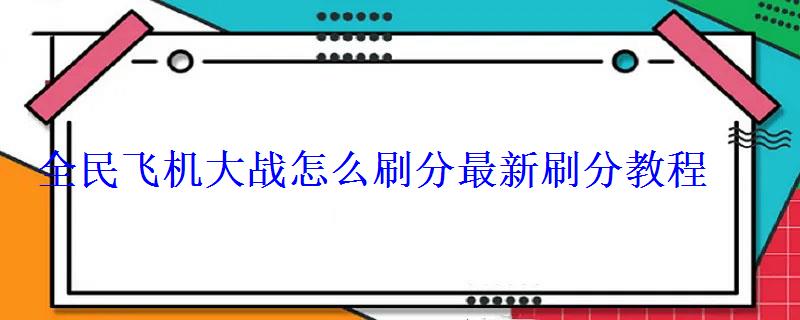 全民飞机大战怎么刷分最新刷分教程 全民飞机大战怎么刷分最新刷分教程