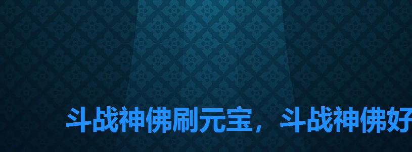 斗战神佛刷元宝,斗战神佛好玩么 斗战神佛刷元宝,斗战神佛好玩么