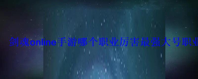 剑魂online手游哪个职业厉害最强大号职业推荐 剑魂online手游哪个职业厉害最强大号职业推荐