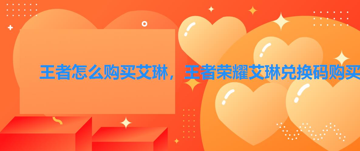 王者怎么购买艾琳,王者荣耀艾琳兑换码购买 王者怎么购买艾琳,王者荣耀艾琳兑换码购买