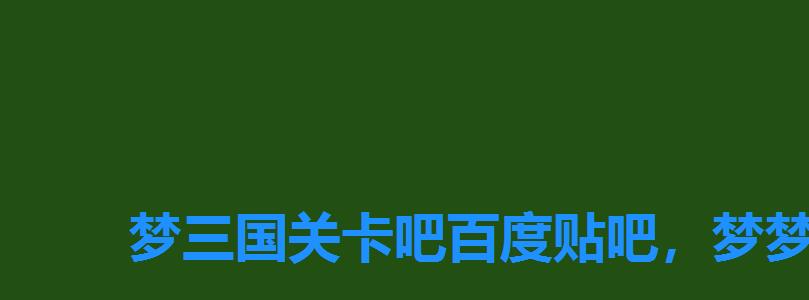 梦三国关卡吧百度贴吧,梦梦爱三国新版 梦三国关卡吧百度贴吧,梦梦爱三国新版