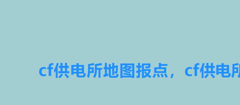 cf供电所地图报点,cf供电所地图点位打法 cf供电所地图报点,cf供电所地图点位打法