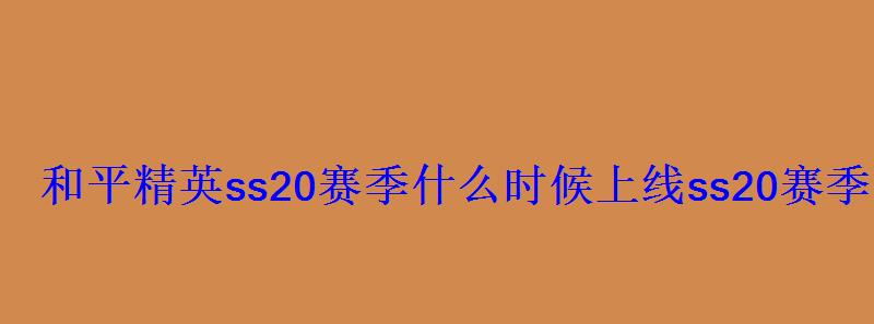 和平精英ss20赛季什么时候上线ss20赛季更新时间 和平精英ss20赛季什么时候上线ss20赛季更新时间