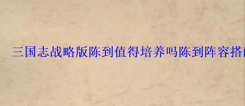 三国志战略版陈到值得培养吗陈到阵容搭配推荐 三国志战略版陈到值得培养吗陈到阵容搭配推荐