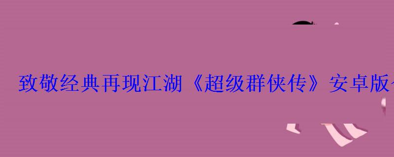 致敬经典再现江湖《超级群侠传》安卓版今日上线 致敬经典再现江湖《超级群侠传》安卓版今日上线