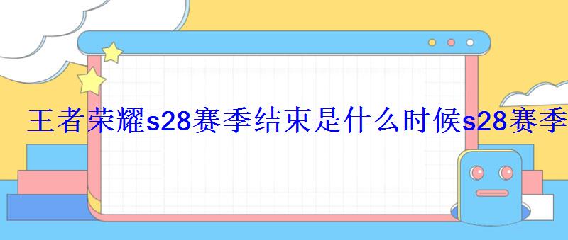 王者荣耀s28赛季结束是什么时候s28赛季结束时间 王者荣耀s28赛季结束是什么时候s28赛季结束时间