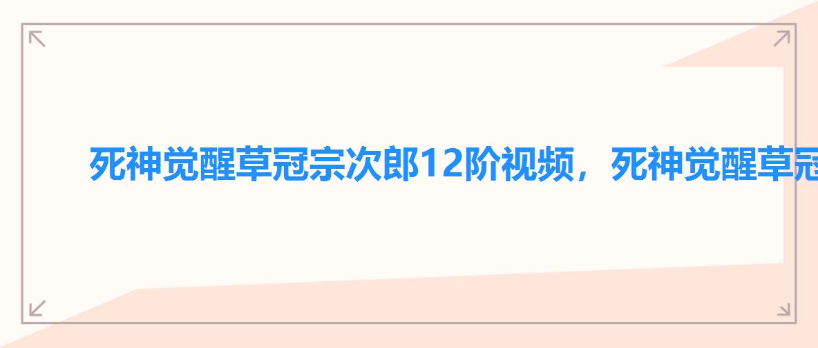 死神觉醒草冠宗次郎12阶视频,死神觉醒草冠宗次郎值得养吗 死神觉醒草冠宗次郎12阶视频,死神觉醒草冠宗次郎值得养吗