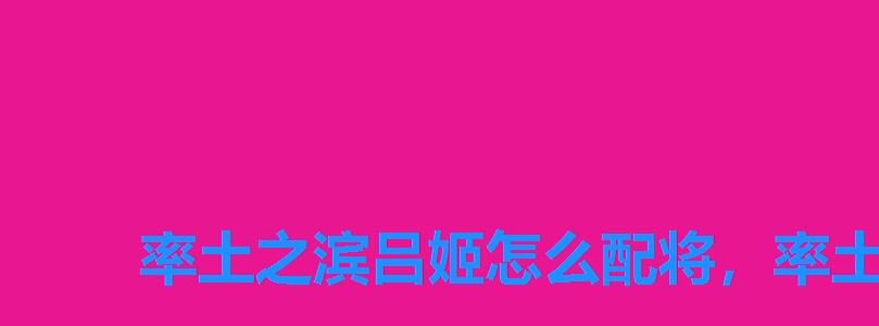 率土之滨吕姬怎么配将,率土之滨吕姬五星有用吗 率土之滨吕姬怎么配将,率土之滨吕姬五星有用吗