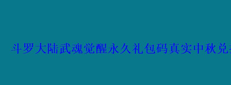 斗罗大陆武魂觉醒永久礼包码真实中秋兑换码汇总2022 斗罗大陆武魂觉醒永久礼包码真实中秋兑换码汇总2022