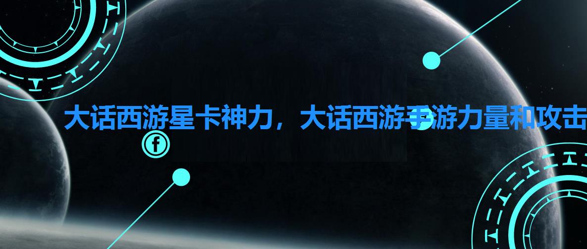 大话西游星卡神力,大话西游手游力量和攻击力 大话西游星卡神力,大话西游手游力量和攻击力