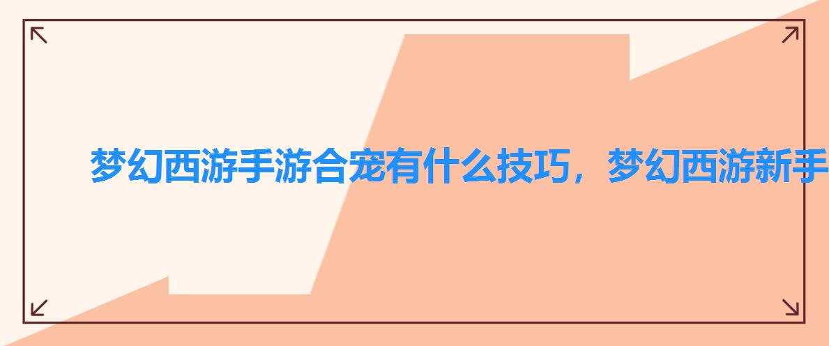 梦幻西游手游合宠有什么技巧,梦幻西游新手合宠 梦幻西游手游合宠有什么技巧,梦幻西游新手合宠