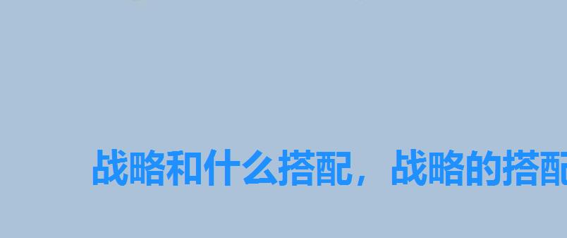 战略和什么搭配,战略的搭配 战略和什么搭配,战略的搭配