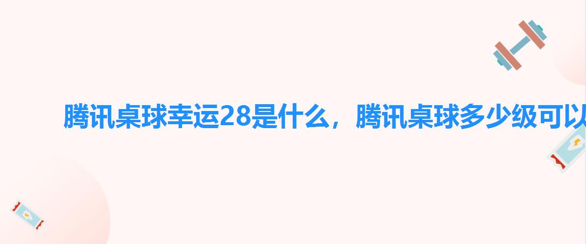 腾讯桌球幸运28是什么，腾讯桌球多少级可以玩幸运28