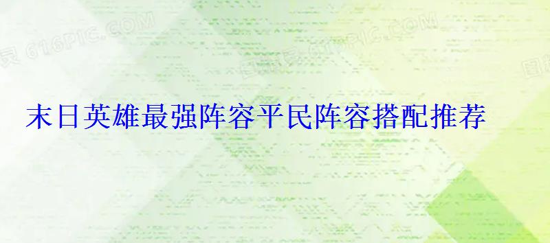 末日英雄最强阵容平民阵容搭配推荐 末日英雄最强阵容平民阵容搭配推荐