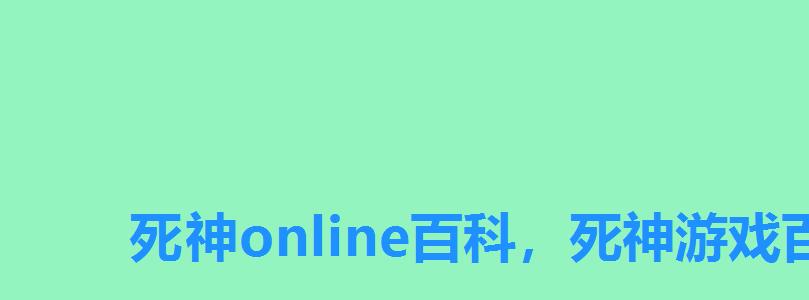 死神online百科,死神游戏百度百科 死神online百科,死神游戏百度百科