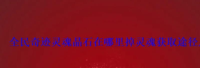 全民奇迹灵魂晶石在哪里掉灵魂获取途径及使用技巧 全民奇迹灵魂晶石在哪里掉灵魂获取途径及使用技巧