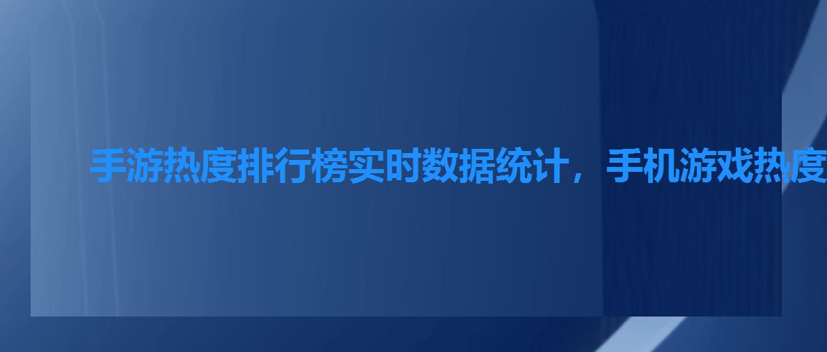 手游热度排行榜实时数据统计,手机游戏热度排行榜实时 手游热度排行榜实时数据统计,手机游戏热度排行榜实时