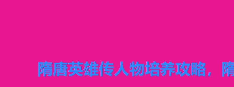 隋唐英雄传人物培养攻略，隋唐英雄传精装版手游角色推荐