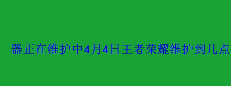 器正在维护中4月4日王者荣耀维护到几点? 器正在维护中4月4日王者荣耀维护到几点?
