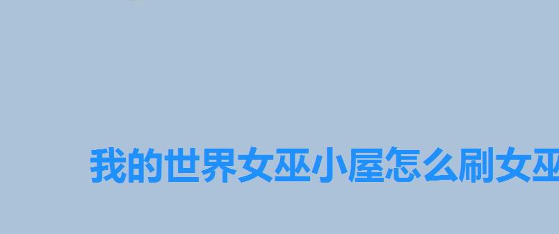 我的世界女巫小屋怎么刷女巫,我的世界女巫小屋百度百科 我的世界女巫小屋怎么刷女巫,我的世界女巫小屋百度百科
