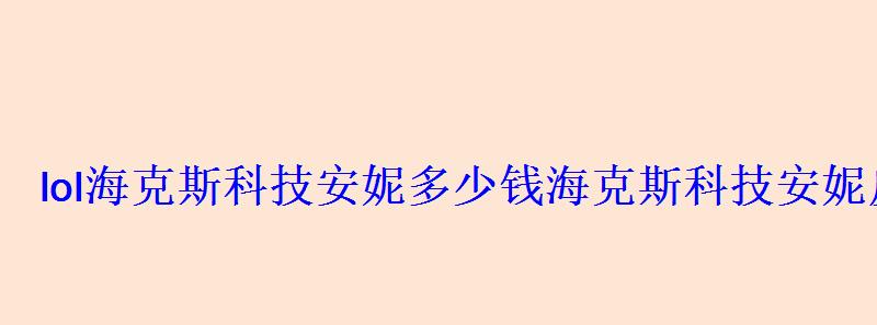 lol海克斯科技安妮多少钱海克斯科技安妮皮肤如何获得 lol海克斯科技安妮多少钱海克斯科技安妮皮肤如何获得