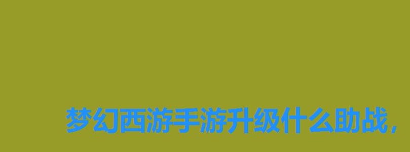 梦幻西游手游升级什么助战,梦幻西游手游助战怎么提升 梦幻西游手游升级什么助战,梦幻西游手游助战怎么提升