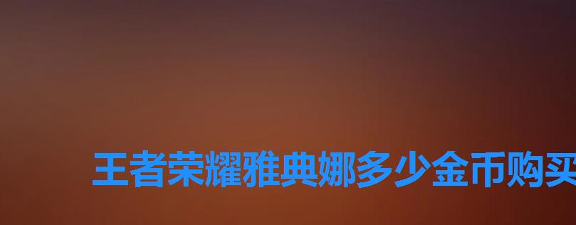 王者荣耀雅典娜多少金币购买,雅典娜要多少点券 王者荣耀雅典娜多少金币购买,雅典娜要多少点券