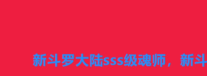 新斗罗大陆sss级魂师,新斗罗大陆最强ss+魂师 新斗罗大陆sss级魂师,新斗罗大陆最强ss+魂师