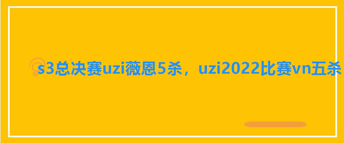 s3总决赛uzi薇恩5杀,uzi2022比赛vn五杀 s3总决赛uzi薇恩5杀,uzi2022比赛vn五杀