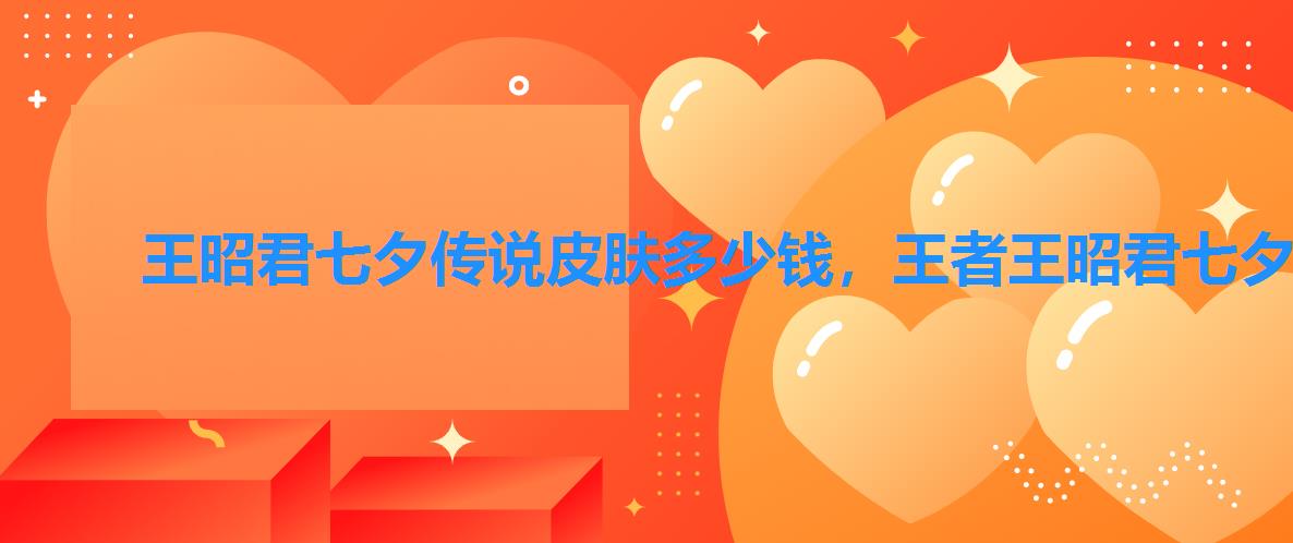 王昭君七夕传说皮肤多少钱,王者王昭君七夕皮肤价格 王昭君七夕传说皮肤多少钱,王者王昭君七夕皮肤价格