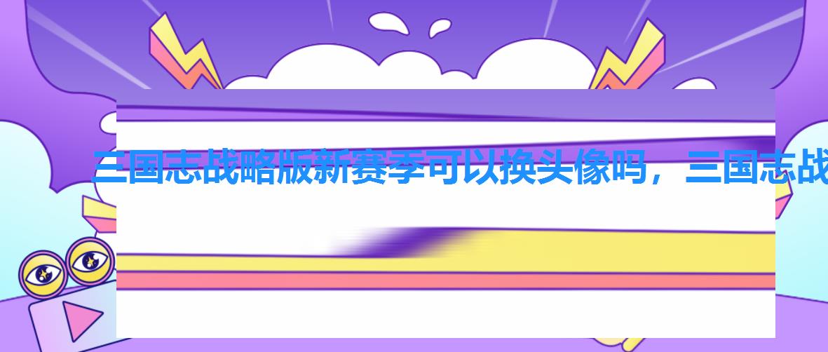 三国志战略版新赛季可以换头像吗,三国志战略版头像怎么改 三国志战略版新赛季可以换头像吗,三国志战略版头像怎么改