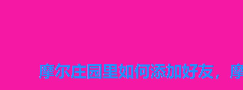 摩尔庄园里如何添加好友,摩尔庄园怎样加好友 摩尔庄园里如何添加好友,摩尔庄园怎样加好友