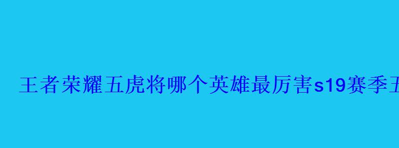 王者荣耀五虎将哪个英雄最厉害s19赛季五虎将怎么上分 王者荣耀五虎将哪个英雄最厉害s19赛季五虎将怎么上分