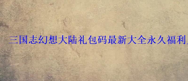 三国志幻想大陆礼包码最新大全永久兑换码领取 三国志幻想大陆礼包码最新大全永久兑换码领取